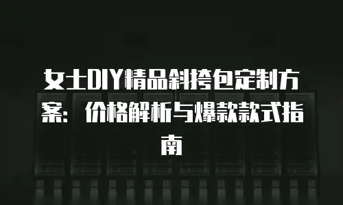 女士DIY精品斜挎包定制方案：价格解析与爆款款式指南