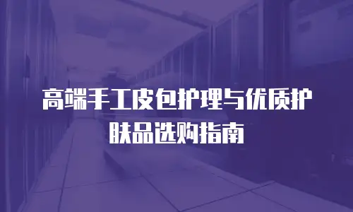 高端手工皮包护理与优质护肤品选购指南