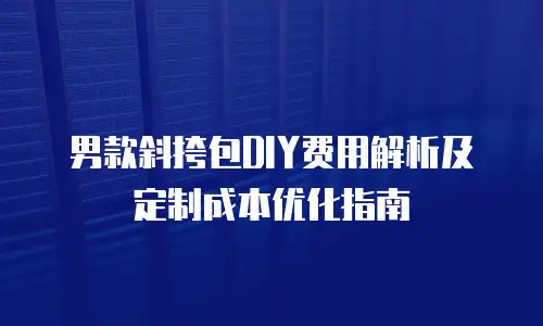 男款斜挎包DIY费用解析及定制成本优化指南