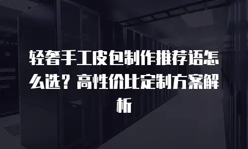 轻奢手工皮包制作推荐语怎么选？高性价比定制方案解析