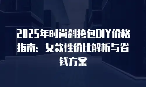 2025年时尚斜挎包DIY价格指南：女款性价比解析与省钱方案