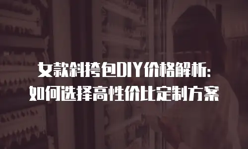 女款斜挎包DIY价格解析：如何选择高性价比定制方案
