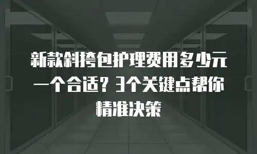 新款斜挎包护理费用多少元一个合适？3个关键点帮你精准决策