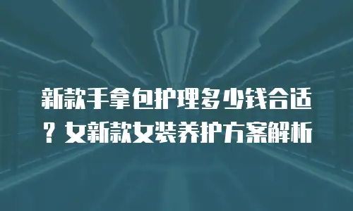新款手拿包护理多少钱合适？女新款女装养护方案解析