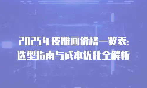 2025年皮雕画价格一览表：选型指南与成本优化全解析
