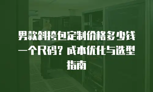 男款斜挎包定制价格多少钱一个尺码？成本优化与选型指南