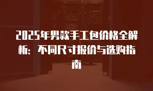 2025年男款手工包价格全解析：不同尺寸报价与选购指南