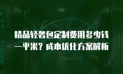 精品轻奢包定制费用多少钱一平米？成本优化方案解析