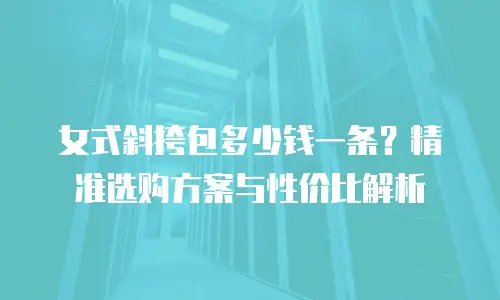 女式斜挎包多少钱一条？精准选购方案与性价比解析