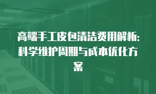 高端手工皮包清洁费用解析：科学维护周期与成本优化方案