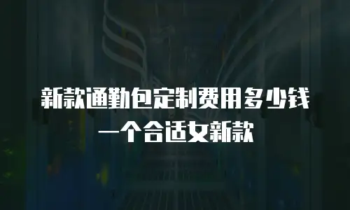 新款通勤包定制费用多少钱一个合适女新款