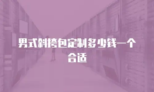 男式斜挎包定制多少钱一个合适