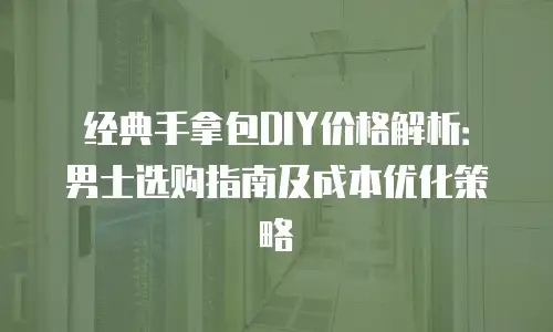 经典手拿包DIY价格解析：男士选购指南及成本优化策略