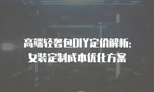 高端轻奢包DIY定价解析：女装定制成本优化方案