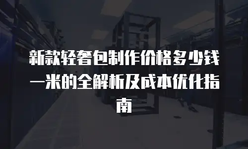 新款轻奢包制作价格多少钱一米的全解析及成本优化指南