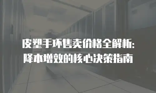 皮塑手环售卖价格全解析：降本增效的核心决策指南