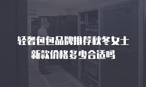 轻奢包包品牌推荐秋冬女士新款价格多少合适吗
