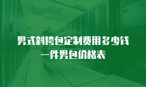 男式斜挎包定制费用多少钱一件男包价格表
