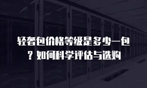 轻奢包价格等级是多少一包？如何科学评估与选购