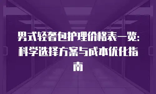 男式轻奢包护理价格表一览：科学选择方案与成本优化指南