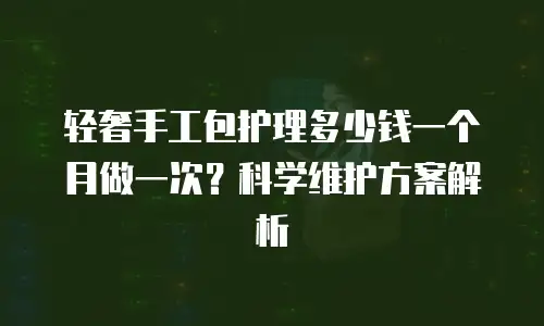 轻奢手工包护理多少钱一个月做一次？科学维护方案解析