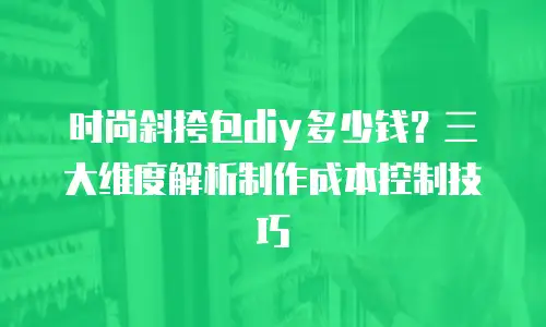 时尚斜挎包diy多少钱？三大维度解析制作成本控制技巧