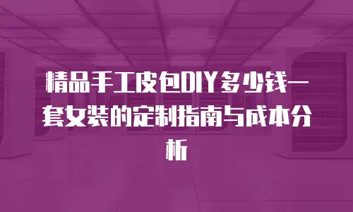 精品手工皮包DIY多少钱一套女装的定制指南与成本分析