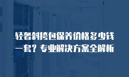 轻奢斜挎包保养价格多少钱一套？专业解决方案全解析