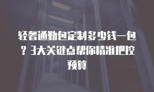 轻奢通勤包定制多少钱一包？3大关键点帮你精准把控预算