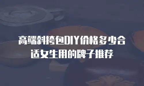 高端斜挎包DIY价格多少合适女生用的牌子推荐