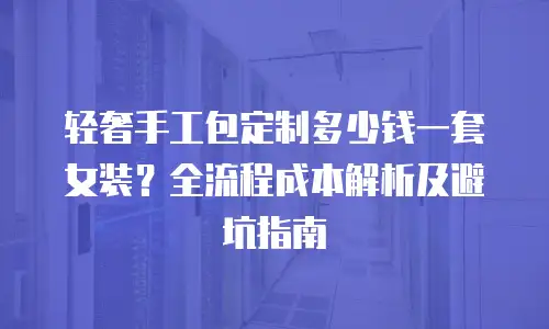 轻奢手工包定制多少钱一套女装？全流程成本解析及避坑指南