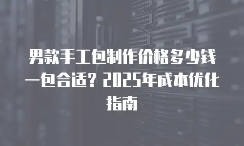 男款手工包制作价格多少钱一包合适？2025年成本优化指南