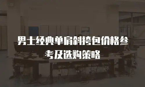 男士经典单肩斜挎包价格参考及选购策略