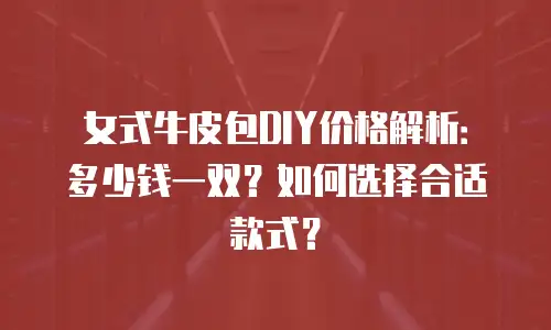 女式牛皮包DIY价格解析：多少钱一双？如何选择合适款式？