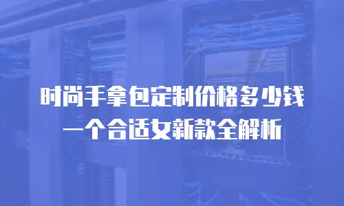 时尚手拿包定制价格多少钱一个合适女新款全解析