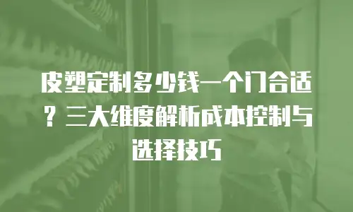 皮塑定制多少钱一个门合适？三大维度解析成本控制与选择技巧