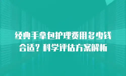 经典手拿包护理费用多少钱合适？科学评估方案解析