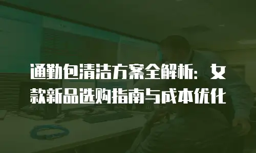 通勤包清洁方案全解析：女款新品选购指南与成本优化