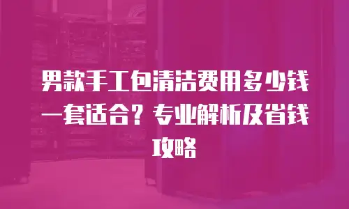 男款手工包清洁费用多少钱一套适合？专业解析及省钱攻略