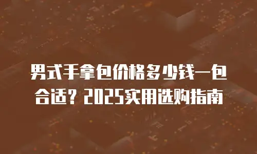 男式手拿包价格多少钱一包合适？2025实用选购指南