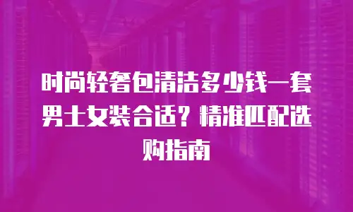 时尚轻奢包清洁多少钱一套男士女装合适？精准匹配选购指南