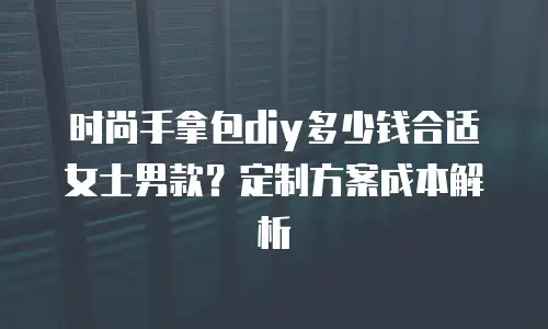 时尚手拿包diy多少钱合适女士男款？定制方案成本解析