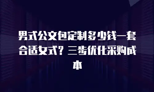 男式公文包定制多少钱一套合适女式？三步优化采购成本
