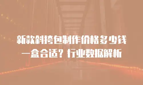 新款斜挎包制作价格多少钱一盒合适？行业数据解析