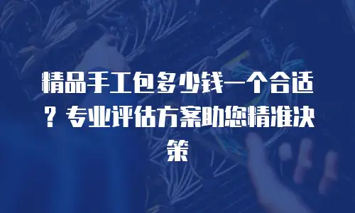 精品手工包多少钱一个合适？专业评估方案助您精准决策