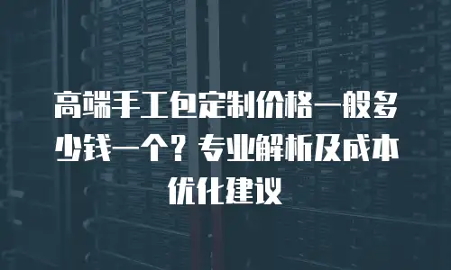 高端手工包定制价格一般多少钱一个？专业解析及成本优化建议
