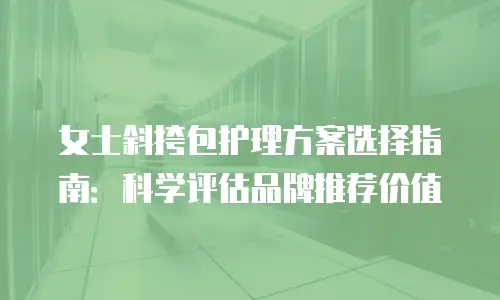 女士斜挎包护理方案选择指南：科学评估品牌推荐价值
