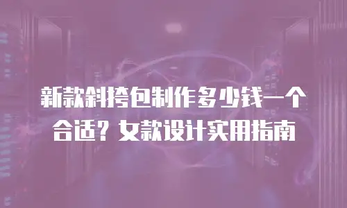 新款斜挎包制作多少钱一个合适？女款设计实用指南