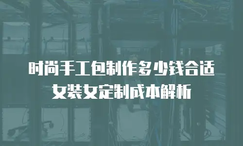 时尚手工包制作多少钱合适女装女定制成本解析