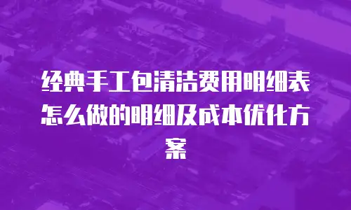 经典手工包清洁费用明细表怎么做的明细及成本优化方案
